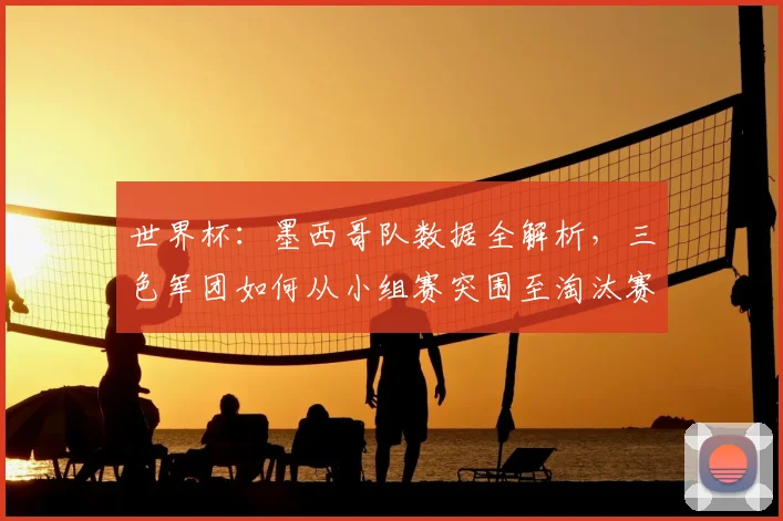 世界杯：墨西哥队数据全解析，三色军团如何从小组赛突围至淘汰赛