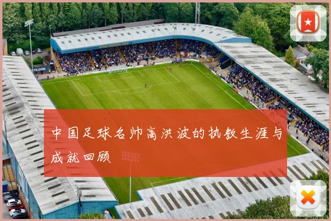 中国足球名帅高洪波的执教生涯与成就回顾