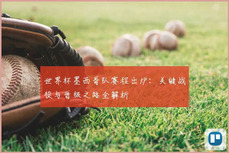 世界杯墨西哥队赛程出炉：关键战役与晋级之路全解析