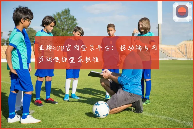 亚搏app官网登录平台：移动端与网页端便捷登录教程