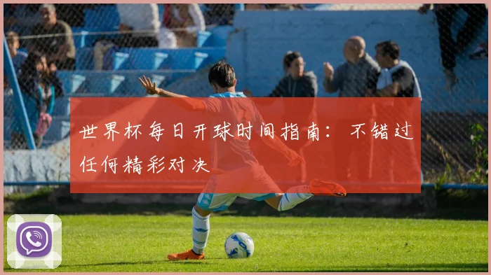 世界杯每日开球时间指南：不错过任何精彩对决
