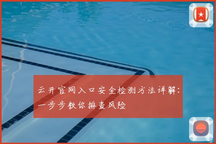 云开官网入口安全检测方法详解：一步步教你排查风险