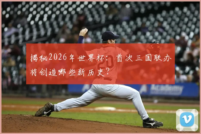 揭秘2026年世界杯：首次三国联办将创造哪些新历史？