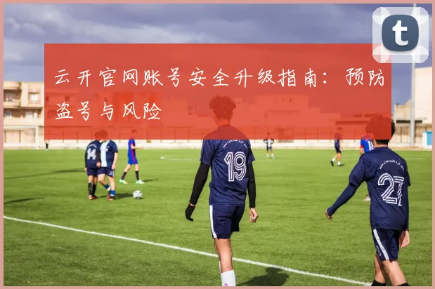 云开官网账号安全升级指南：预防盗号与风险
