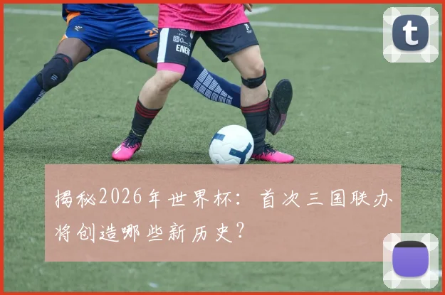 揭秘2026年世界杯：首次三国联办将创造哪些新历史？