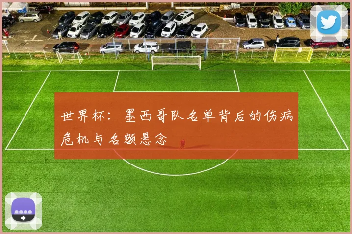 世界杯：墨西哥队名单背后的伤病危机与名额悬念