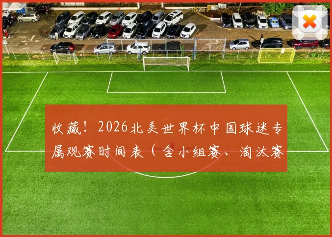 收藏！2026北美世界杯中国球迷专属观赛时间表（含小组赛、淘汰赛）
