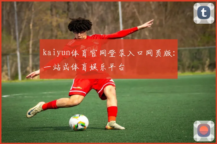 kaiyun体育官网登录入口网页版：一站式体育娱乐平台