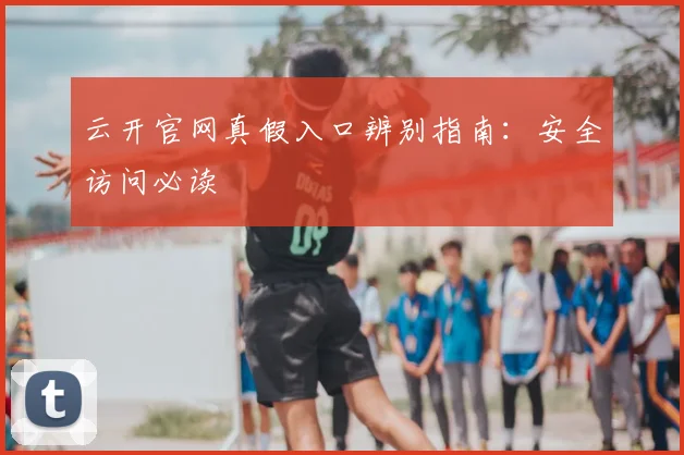 云开官网真假入口辨别指南：安全访问必读