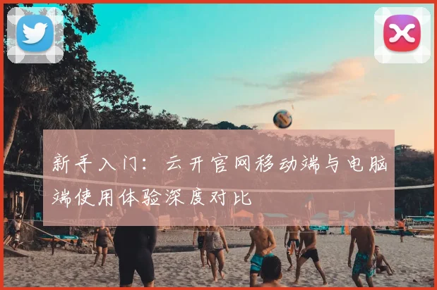 新手入门：云开官网移动端与电脑端使用体验深度对比