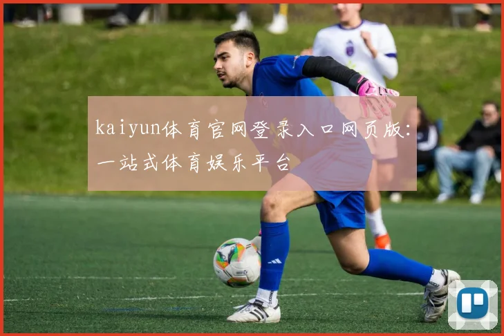 kaiyun体育官网登录入口网页版：一站式体育娱乐平台