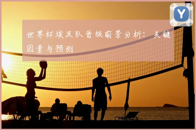 世界杯埃及队晋级前景分析：关键因素与预测