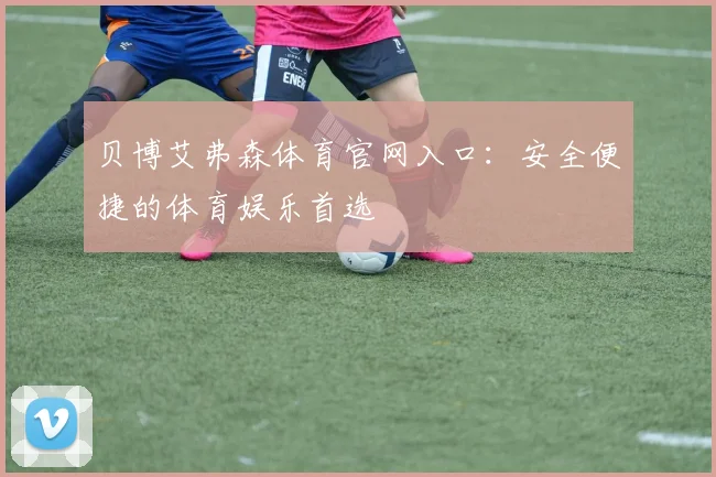 贝博艾弗森体育官网入口：安全便捷的体育娱乐首选