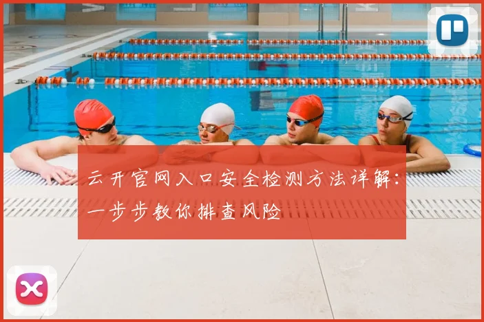 云开官网入口安全检测方法详解：一步步教你排查风险