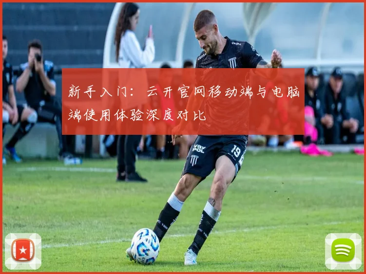 新手入门：云开官网移动端与电脑端使用体验深度对比