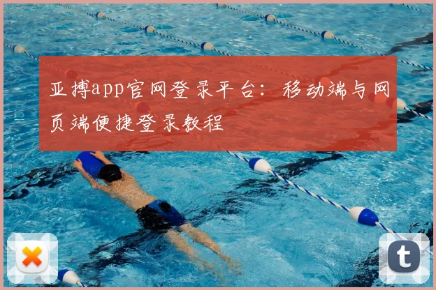 亚搏app官网登录平台：移动端与网页端便捷登录教程